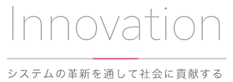 Innovation システムの革新を通して社会に貢献する