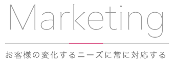 Marketing お客様の変化するニーズに常に対応する